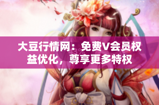 大豆行情網(wǎng)：免費(fèi)V會(huì)員權(quán)益優(yōu)化，尊享更多特權(quán)