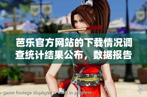 芭樂官方網(wǎng)站的下載情況調(diào)查統(tǒng)計(jì)結(jié)果公布，數(shù)據(jù)報(bào)告發(fā)布 最新統(tǒng)計(jì)芭樂官方網(wǎng)站下載情況揭秘