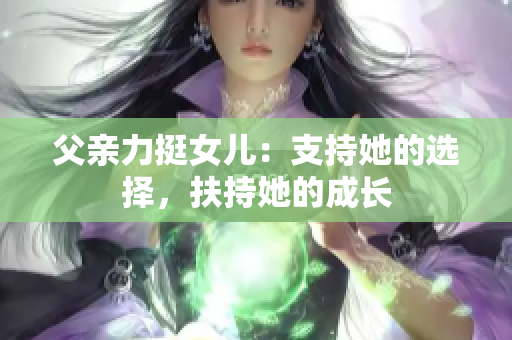 父親力挺女兒：支持她的選擇，扶持她的成長