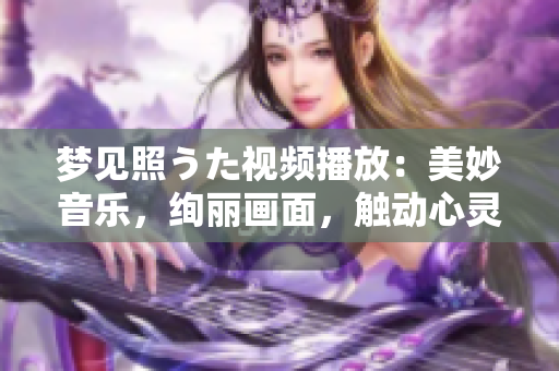 夢(mèng)見(jiàn)照うた視頻播放：美妙音樂(lè)，絢麗畫(huà)面，觸動(dòng)心靈