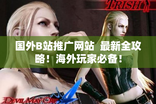 國外B站推廣網站  最新全攻略！海外玩家必備！