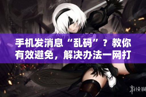 手機(jī)發(fā)消息“亂碼”？教你有效避免，解決辦法一網(wǎng)打盡