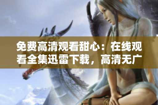 免費(fèi)高清觀看甜心：在線觀看全集迅雷下載，高清無廣告完整版試看