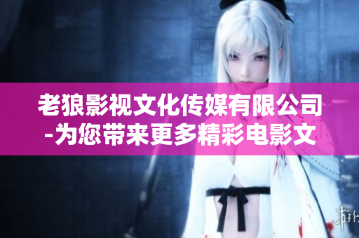 老狼影視文化傳媒有限公司-為您帶來更多精彩電影文化體驗