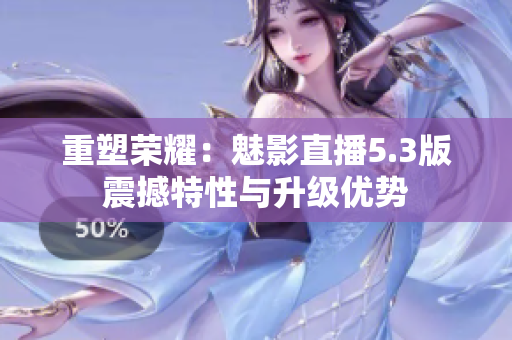 重塑榮耀：魅影直播5.3版震撼特性與升級優(yōu)勢