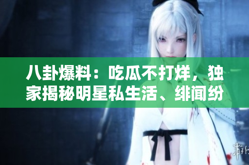 八卦爆料：吃瓜不打烊，獨家揭秘明星私生活、緋聞紛擾！