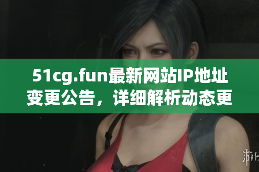 51cg.fun最新網(wǎng)站IP地址變更公告，詳細(xì)解析動(dòng)態(tài)更新 