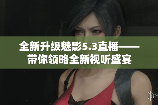 全新升級魅影5.3直播——帶你領(lǐng)略全新視聽盛宴