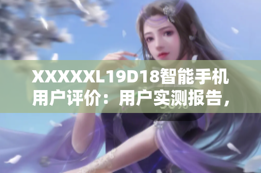 XXXXXL19D18智能手機(jī)用戶評(píng)價(jià)：用戶實(shí)測(cè)報(bào)告，一鍵獲取最新評(píng)價(jià)