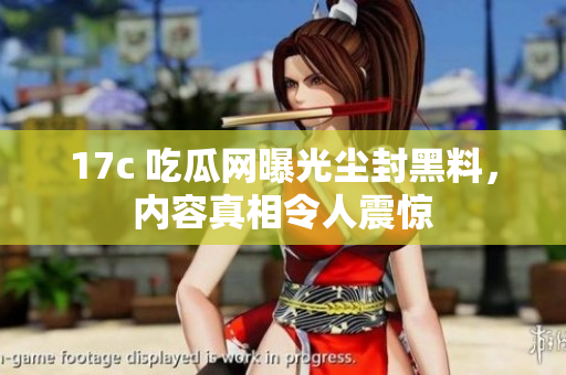 17c 吃瓜網(wǎng)曝光塵封黑料，內(nèi)容真相令人震驚
