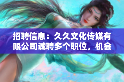招聘信息：久久文化傳媒有限公司誠聘多個職位，機(jī)會難得，歡迎加入！