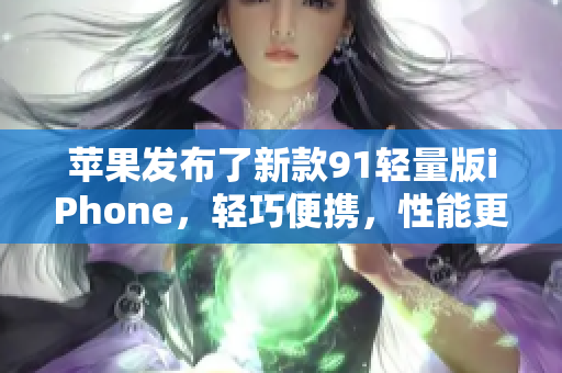 蘋果發(fā)布了新款91輕量版iPhone，輕巧便攜，性能更強(qiáng)勁
