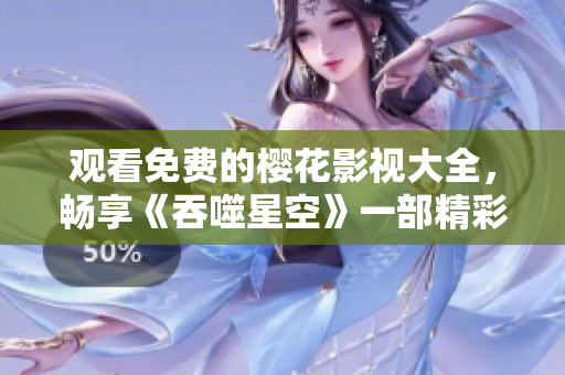 觀看免費(fèi)的櫻花影視大全，暢享《吞噬星空》一部精彩影視作品