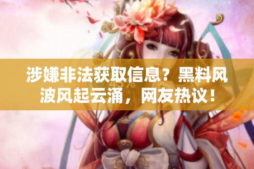 涉嫌非法獲取信息？黑料風波風起云涌，網(wǎng)友熱議！