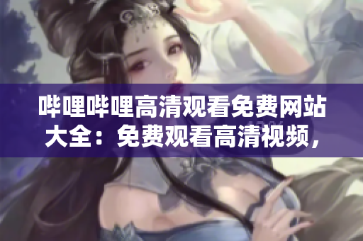 嗶哩嗶哩高清觀看免費(fèi)網(wǎng)站大全：免費(fèi)觀看高清視頻，盡在嗶哩嗶哩