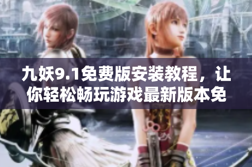 九妖9.1免費(fèi)版安裝教程，讓你輕松暢玩游戲最新版本免費(fèi)獲取+詳細(xì)安裝指南