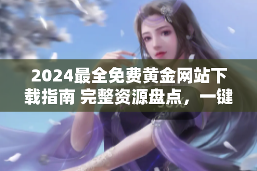 2024最全免費(fèi)黃金網(wǎng)站下載指南 完整資源盤點(diǎn)，一鍵獲取所有黃金網(wǎng)站內(nèi)容