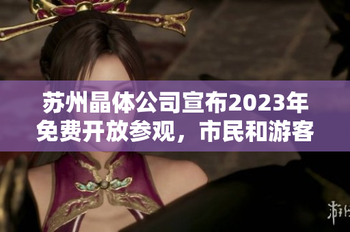 蘇州晶體公司宣布2023年免費(fèi)開放參觀，市民和游客歡迎參觀體驗(yàn)盛世晶瑩技術(shù)展示