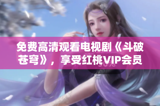 免費(fèi)高清觀看電視劇《斗破蒼穹》，享受紅桃VIP會員福利