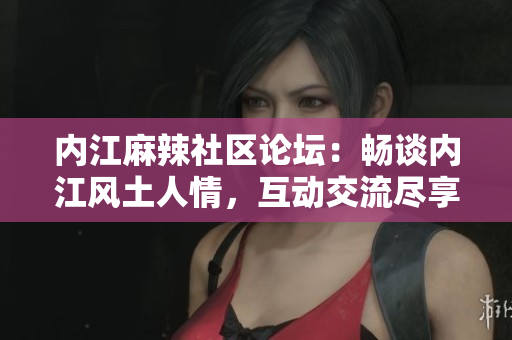 內(nèi)江麻辣社區(qū)論壇：暢談內(nèi)江風(fēng)土人情，互動(dòng)交流盡享樂趣