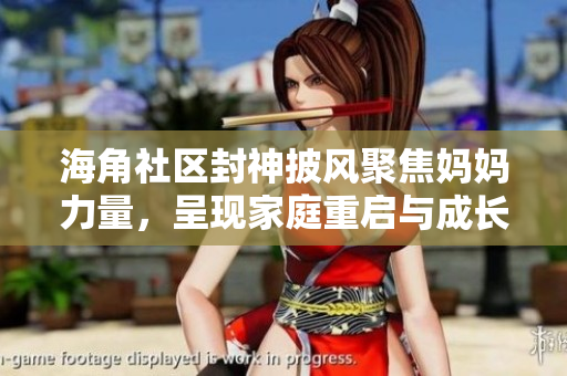 海角社區(qū)封神披風(fēng)聚焦媽媽力量，呈現(xiàn)家庭重啟與成長心路