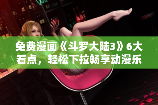 免費(fèi)漫畫《斗羅大陸3》6大看點(diǎn)，輕松下拉暢享動漫樂趣