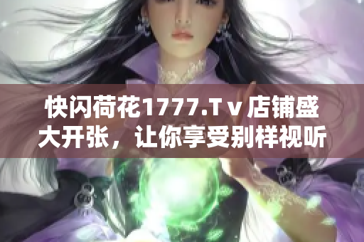 快閃荷花1777.Tⅴ店鋪盛大開張，讓你享受別樣視聽盛宴
