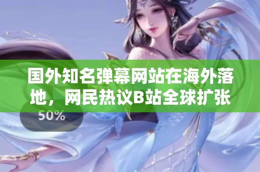 國外知名彈幕網(wǎng)站在海外落地，網(wǎng)民熱議B站全球擴張