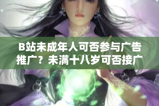 B站未成年人可否參與廣告推廣？未滿十八歲可否接廣告？