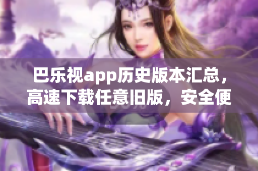 巴樂視app歷史版本匯總，高速下載任意舊版，安全便捷更新體驗(yàn)