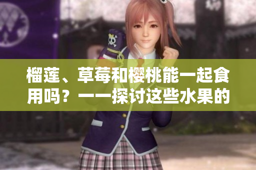 榴蓮、草莓和櫻桃能一起食用嗎？一一探討這些水果的混搭是否合適