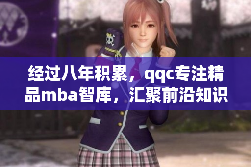 經(jīng)過八年積累，qqc專注精品mba智庫，匯聚前沿知識