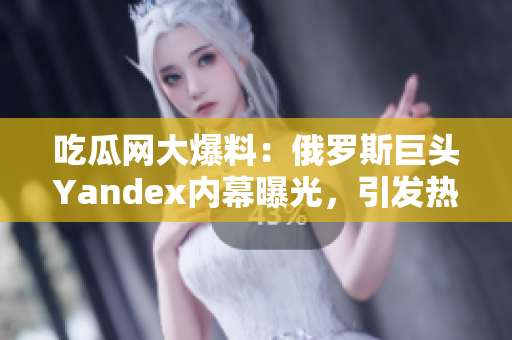 吃瓜網(wǎng)大爆料：俄羅斯巨頭Yandex內(nèi)幕曝光，引發(fā)熱議