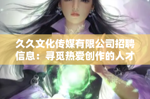 久久文化傳媒有限公司招聘信息：尋覓熱愛創(chuàng)作的人才，攜手共創(chuàng)文化傳媒新局。