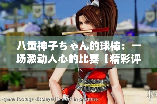 八重神子ちゃん的球棒：一場(chǎng)激動(dòng)人心的比賽【精彩評(píng)論】
