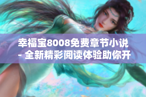 幸福寶8008免費章節(jié)小說 - 全新精彩閱讀體驗助你開啟幸福生活