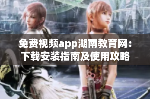 免費(fèi)視頻app湖南教育網(wǎng)：下載安裝指南及使用攻略