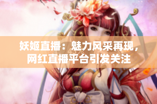 妖姬直播：魅力風(fēng)采再現(xiàn)，網(wǎng)紅直播平臺引發(fā)關(guān)注