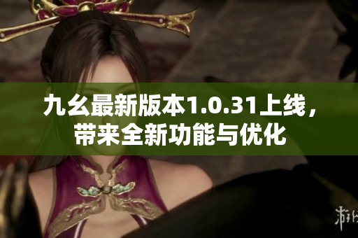 九幺最新版本1.0.31上線，帶來全新功能與優(yōu)化