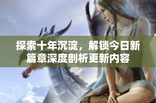 探索十年沉淀，解鎖今日新篇章深度剖析更新內(nèi)容