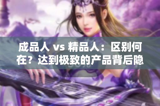 成品人 vs 精品人：區(qū)別何在？達(dá)到極致的產(chǎn)品背后隱藏的秘密