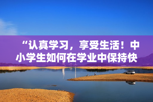 “認(rèn)真學(xué)習(xí)，享受生活！中小學(xué)生如何在學(xué)業(yè)中保持快樂與活力”
