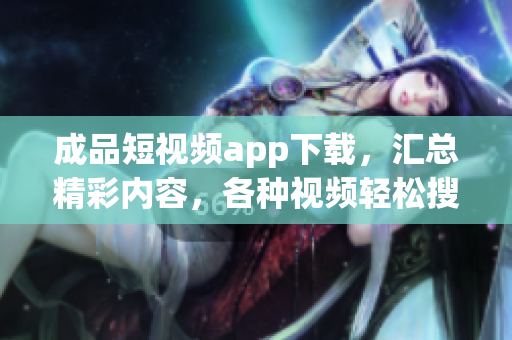 成品短視頻app下載，匯總精彩內(nèi)容，各種視頻輕松搜索