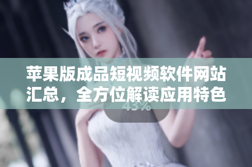 蘋果版成品短視頻軟件網(wǎng)站匯總，全方位解讀應(yīng)用特色及下載攻略