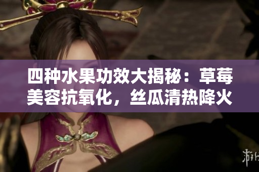 四種水果功效大揭秘：草莓美容抗氧化，絲瓜清熱降火，向日葵抗抑郁，櫻桃潤(rùn)肺補(bǔ)血