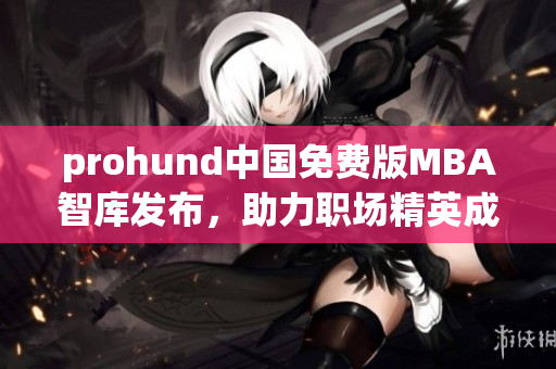 prohund中國免費(fèi)版MBA智庫發(fā)布，助力職場精英成就商業(yè)夢(mèng)想