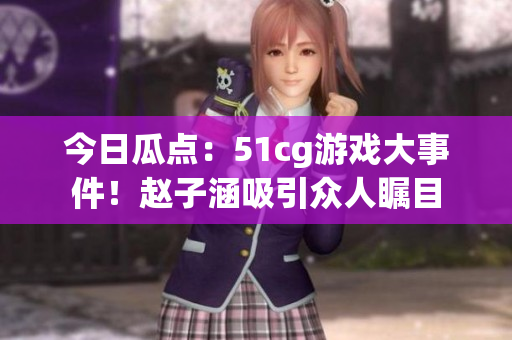 今日瓜點(diǎn)：51cg游戲大事件！趙子涵吸引眾人矚目