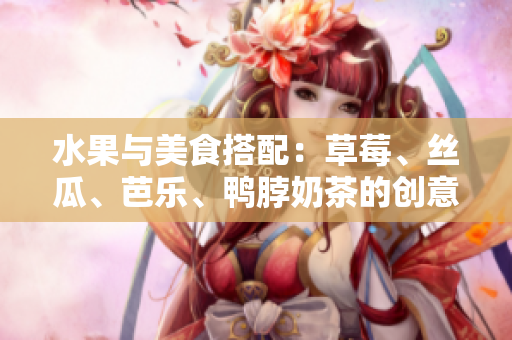 水果與美食搭配：草莓、絲瓜、芭樂、鴨脖奶茶的創(chuàng)意裝飾
