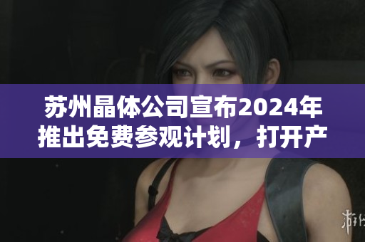 蘇州晶體公司宣布2024年推出免費參觀計劃，打開產(chǎn)業(yè)內(nèi)幕景色