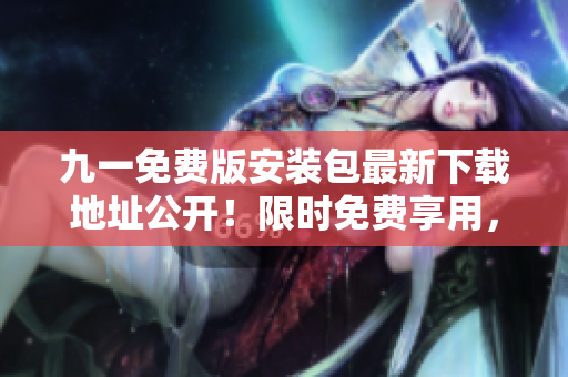 九一免費版安裝包最新下載地址公開！限時免費享用，安全穩(wěn)定，等你來搶！